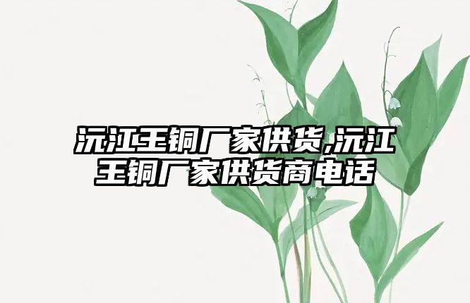 沅江王銅廠家供貨,沅江王銅廠家供貨商電話