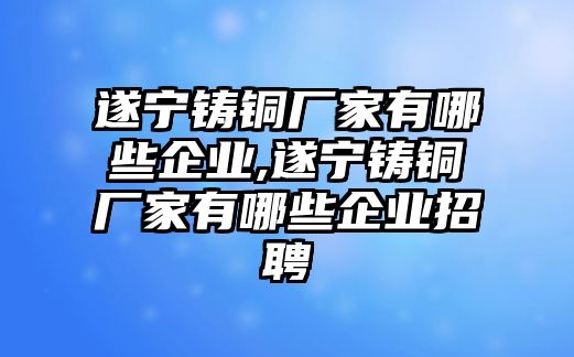 遂寧鑄銅廠家有哪些企業(yè),遂寧鑄銅廠家有哪些企業(yè)招聘