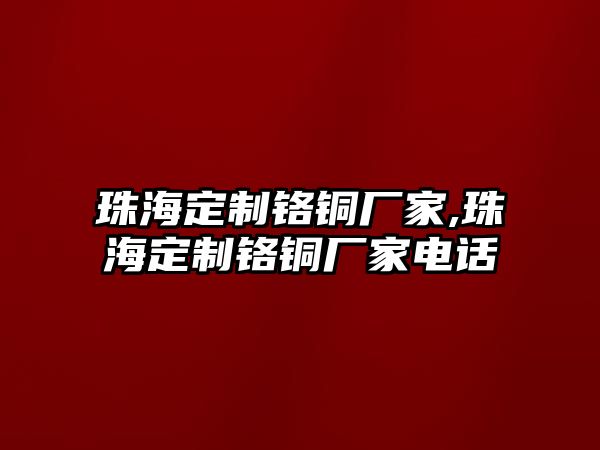 珠海定制鉻銅廠家,珠海定制鉻銅廠家電話