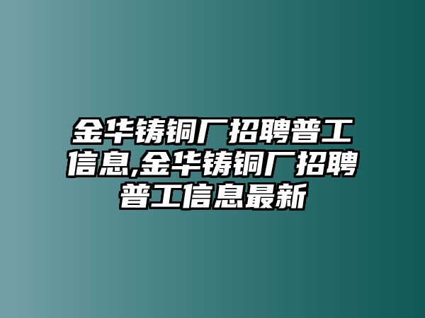 金華鑄銅廠招聘普工信息,金華鑄銅廠招聘普工信息最新