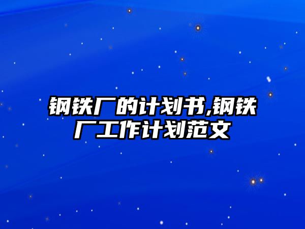 鋼鐵廠的計(jì)劃書,鋼鐵廠工作計(jì)劃范文