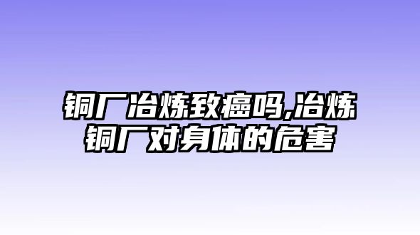 銅廠冶煉致癌嗎,冶煉銅廠對身體的危害