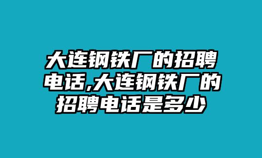 大連鋼鐵廠的招聘電話,大連鋼鐵廠的招聘電話是多少