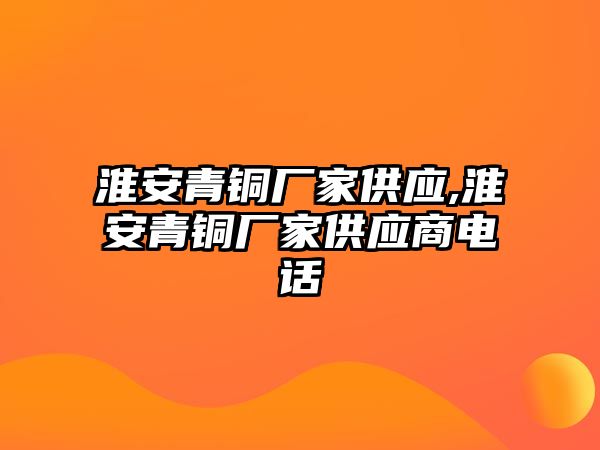 淮安青銅廠家供應(yīng),淮安青銅廠家供應(yīng)商電話