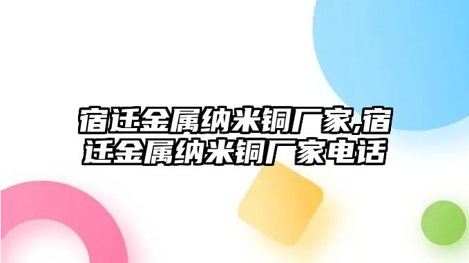 宿遷金屬納米銅廠家,宿遷金屬納米銅廠家電話