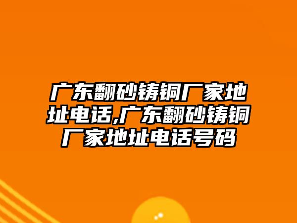 廣東翻砂鑄銅廠家地址電話,廣東翻砂鑄銅廠家地址電話號碼