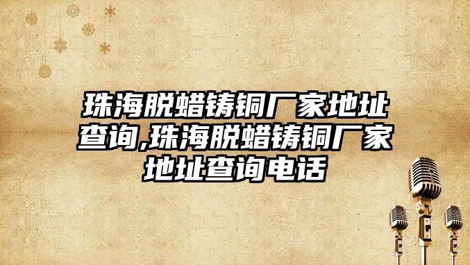 珠海脫蠟鑄銅廠家地址查詢,珠海脫蠟鑄銅廠家地址查詢電話