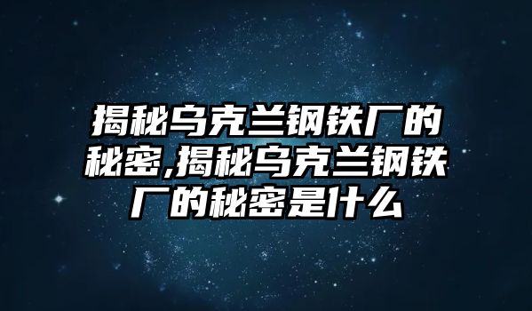 揭秘烏克蘭鋼鐵廠的秘密,揭秘烏克蘭鋼鐵廠的秘密是什么