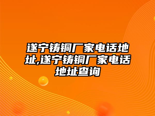 遂寧鑄銅廠家電話地址,遂寧鑄銅廠家電話地址查詢