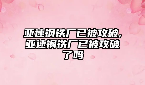 亞速鋼鐵廠已被攻破,亞速鋼鐵廠已被攻破了嗎