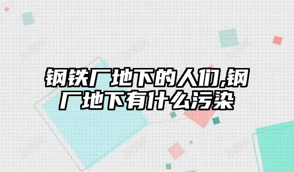 鋼鐵廠地下的人們,鋼廠地下有什么污染