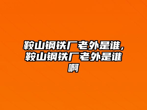 鞍山鋼鐵廠老外是誰,鞍山鋼鐵廠老外是誰啊