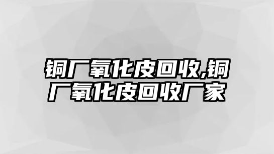 銅廠氧化皮回收,銅廠氧化皮回收廠家