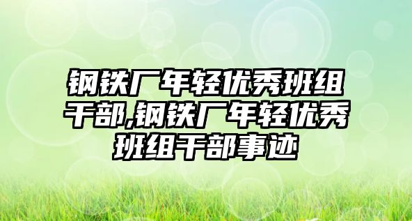 鋼鐵廠年輕優(yōu)秀班組干部,鋼鐵廠年輕優(yōu)秀班組干部事跡