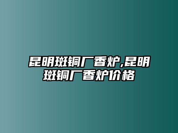 昆明斑銅廠香爐,昆明斑銅廠香爐價(jià)格