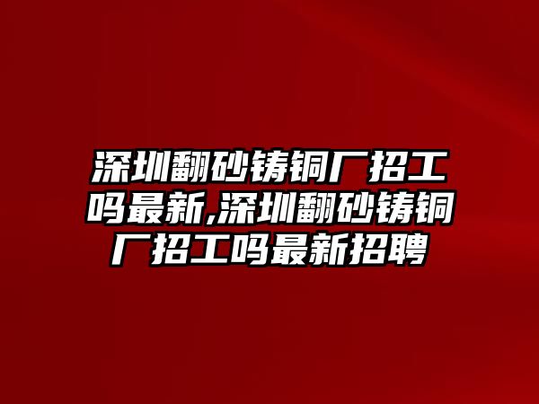 深圳翻砂鑄銅廠招工嗎最新,深圳翻砂鑄銅廠招工嗎最新招聘