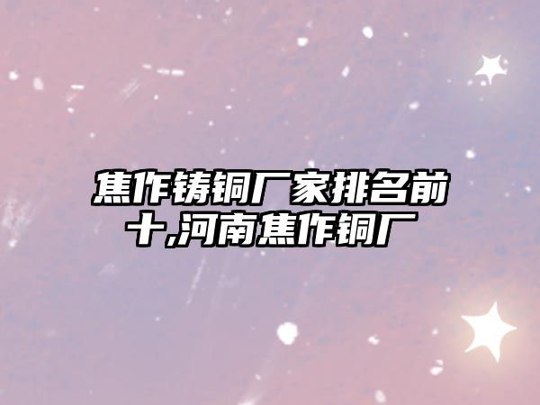 焦作鑄銅廠家排名前十,河南焦作銅廠