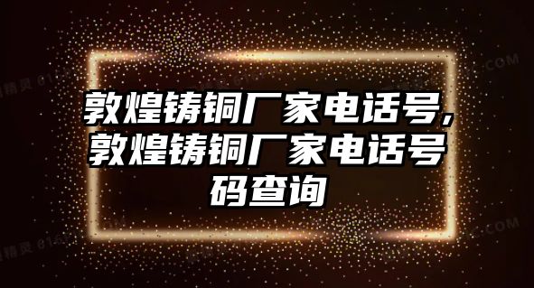 敦煌鑄銅廠家電話號(hào),敦煌鑄銅廠家電話號(hào)碼查詢