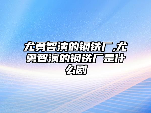 尤勇智演的鋼鐵廠,尤勇智演的鋼鐵廠是什么劇