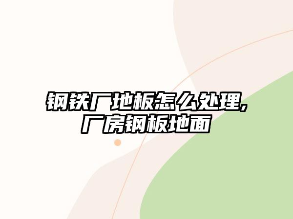 鋼鐵廠地板怎么處理,廠房鋼板地面