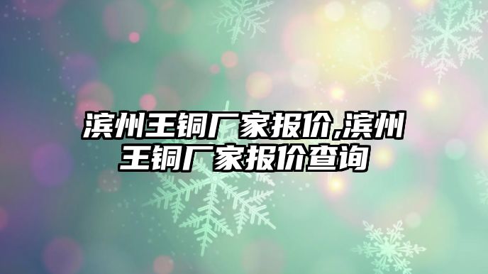 濱州王銅廠家報(bào)價(jià),濱州王銅廠家報(bào)價(jià)查詢