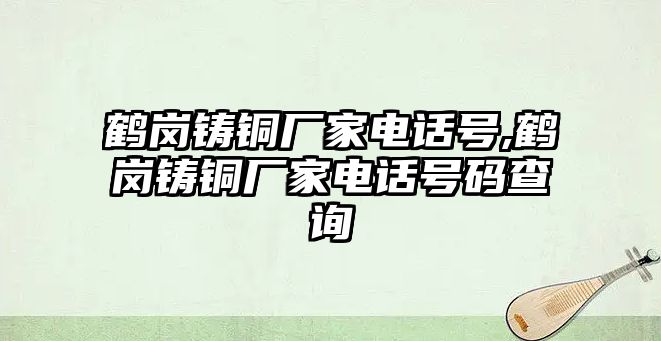 鶴崗鑄銅廠家電話號,鶴崗鑄銅廠家電話號碼查詢