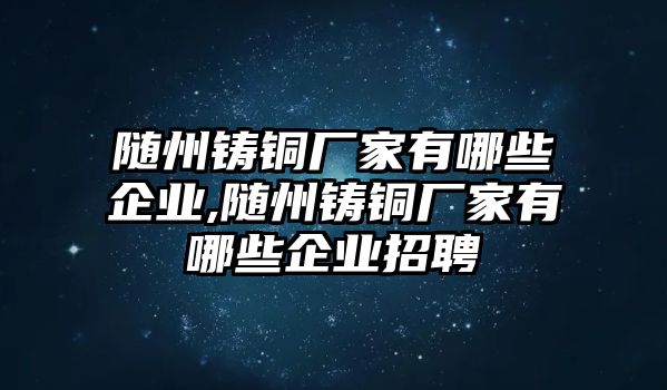 隨州鑄銅廠家有哪些企業(yè),隨州鑄銅廠家有哪些企業(yè)招聘