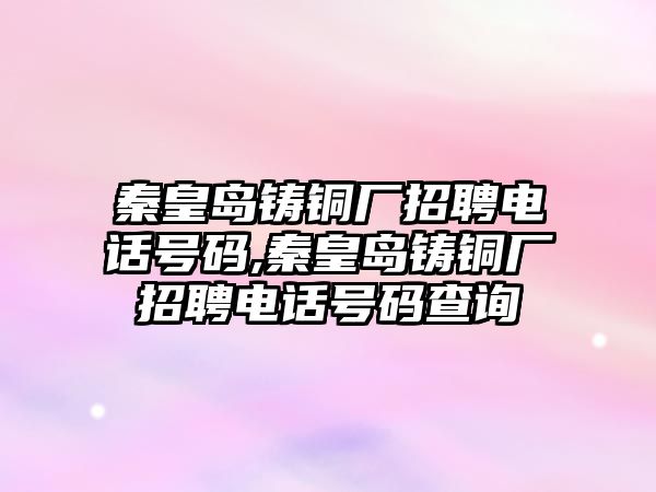 秦皇島鑄銅廠招聘電話號碼,秦皇島鑄銅廠招聘電話號碼查詢