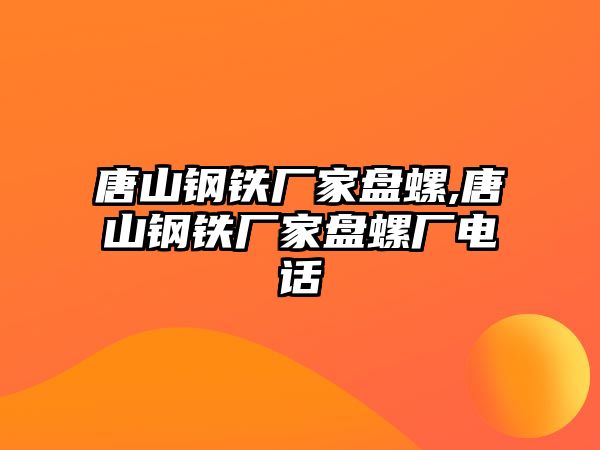 唐山鋼鐵廠家盤螺,唐山鋼鐵廠家盤螺廠電話