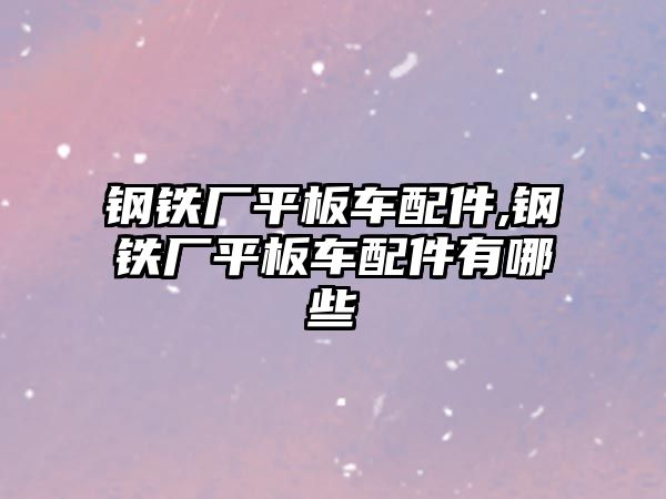 鋼鐵廠平板車配件,鋼鐵廠平板車配件有哪些