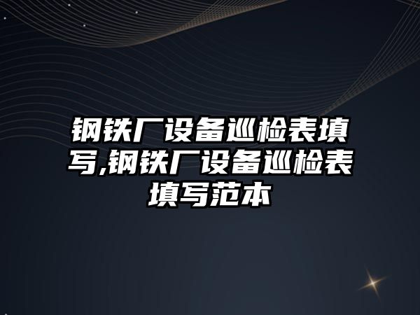 鋼鐵廠設(shè)備巡檢表填寫,鋼鐵廠設(shè)備巡檢表填寫范本