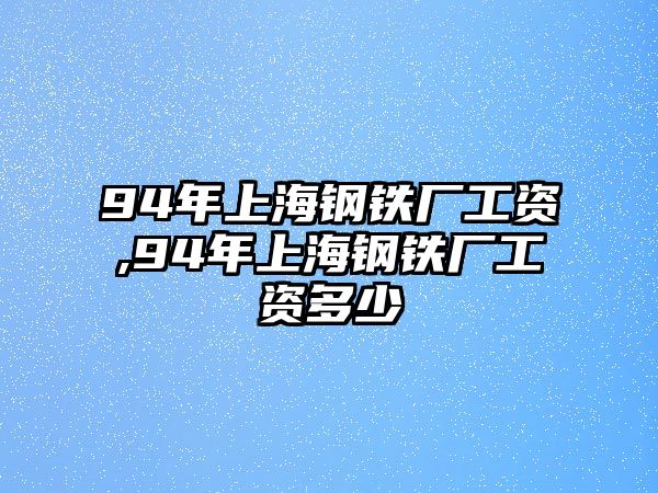 94年上海鋼鐵廠工資,94年上海鋼鐵廠工資多少