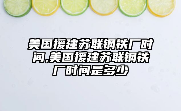 美國(guó)援建蘇聯(lián)鋼鐵廠時(shí)間,美國(guó)援建蘇聯(lián)鋼鐵廠時(shí)間是多少