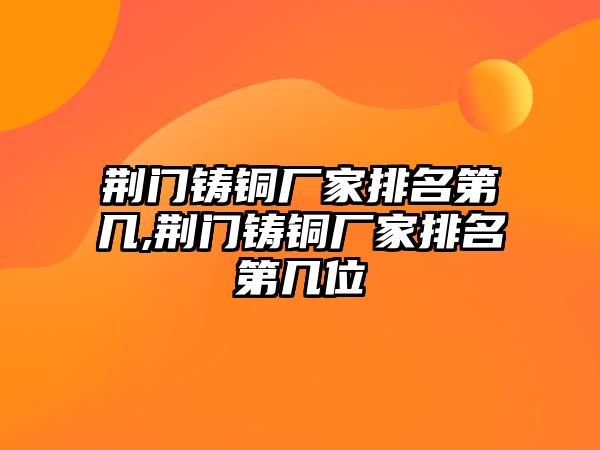 荊門鑄銅廠家排名第幾,荊門鑄銅廠家排名第幾位