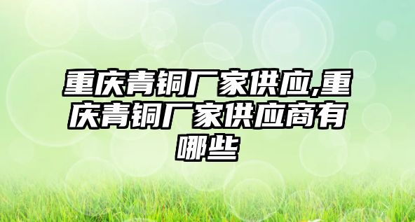 重慶青銅廠家供應(yīng),重慶青銅廠家供應(yīng)商有哪些