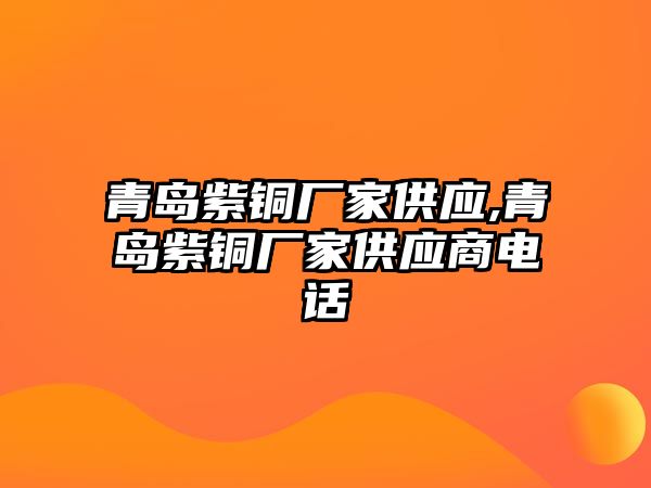 青島紫銅廠家供應(yīng),青島紫銅廠家供應(yīng)商電話