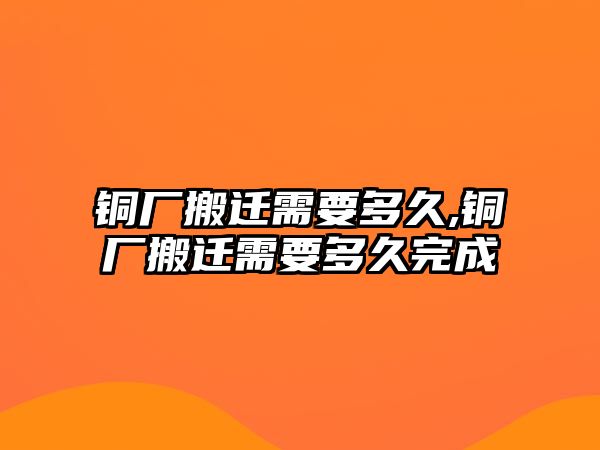 銅廠搬遷需要多久,銅廠搬遷需要多久完成