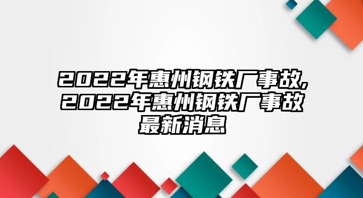 2022年惠州鋼鐵廠事故,2022年惠州鋼鐵廠事故最新消息