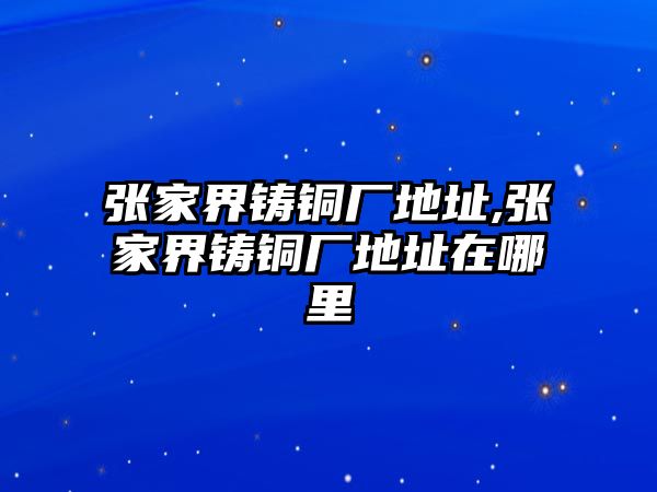 張家界鑄銅廠地址,張家界鑄銅廠地址在哪里