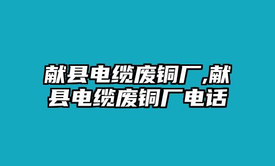 獻(xiàn)縣電纜廢銅廠,獻(xiàn)縣電纜廢銅廠電話