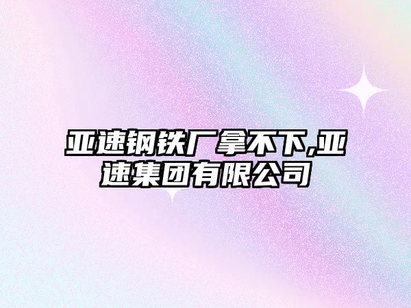 亞速鋼鐵廠拿不下,亞速集團(tuán)有限公司