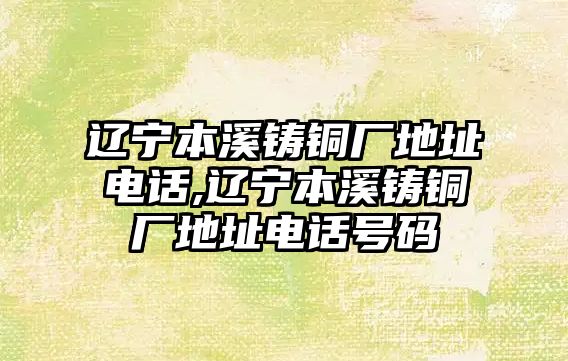 遼寧本溪鑄銅廠地址電話,遼寧本溪鑄銅廠地址電話號(hào)碼