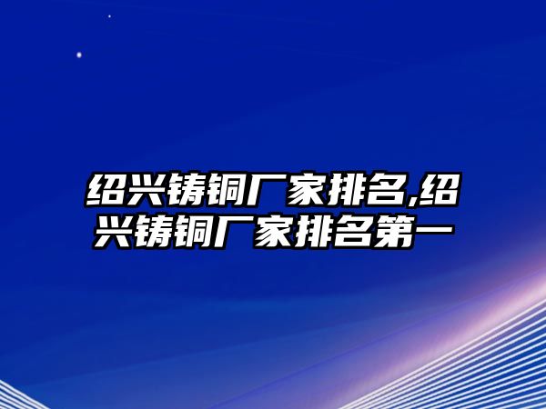 紹興鑄銅廠家排名,紹興鑄銅廠家排名第一