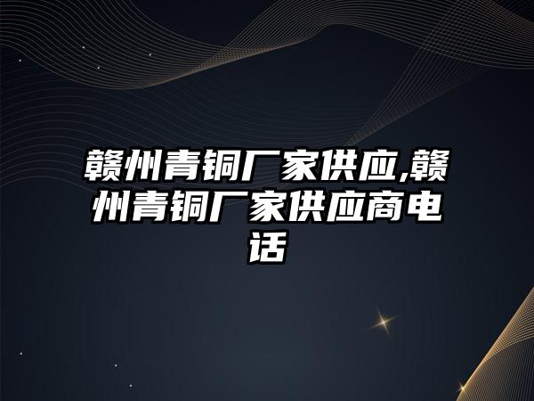 贛州青銅廠家供應(yīng),贛州青銅廠家供應(yīng)商電話