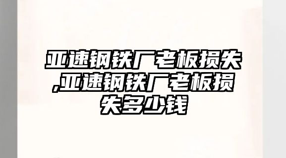 亞速鋼鐵廠老板損失,亞速鋼鐵廠老板損失多少錢