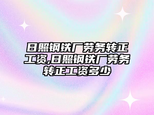 日照鋼鐵廠勞務轉正工資,日照鋼鐵廠勞務轉正工資多少