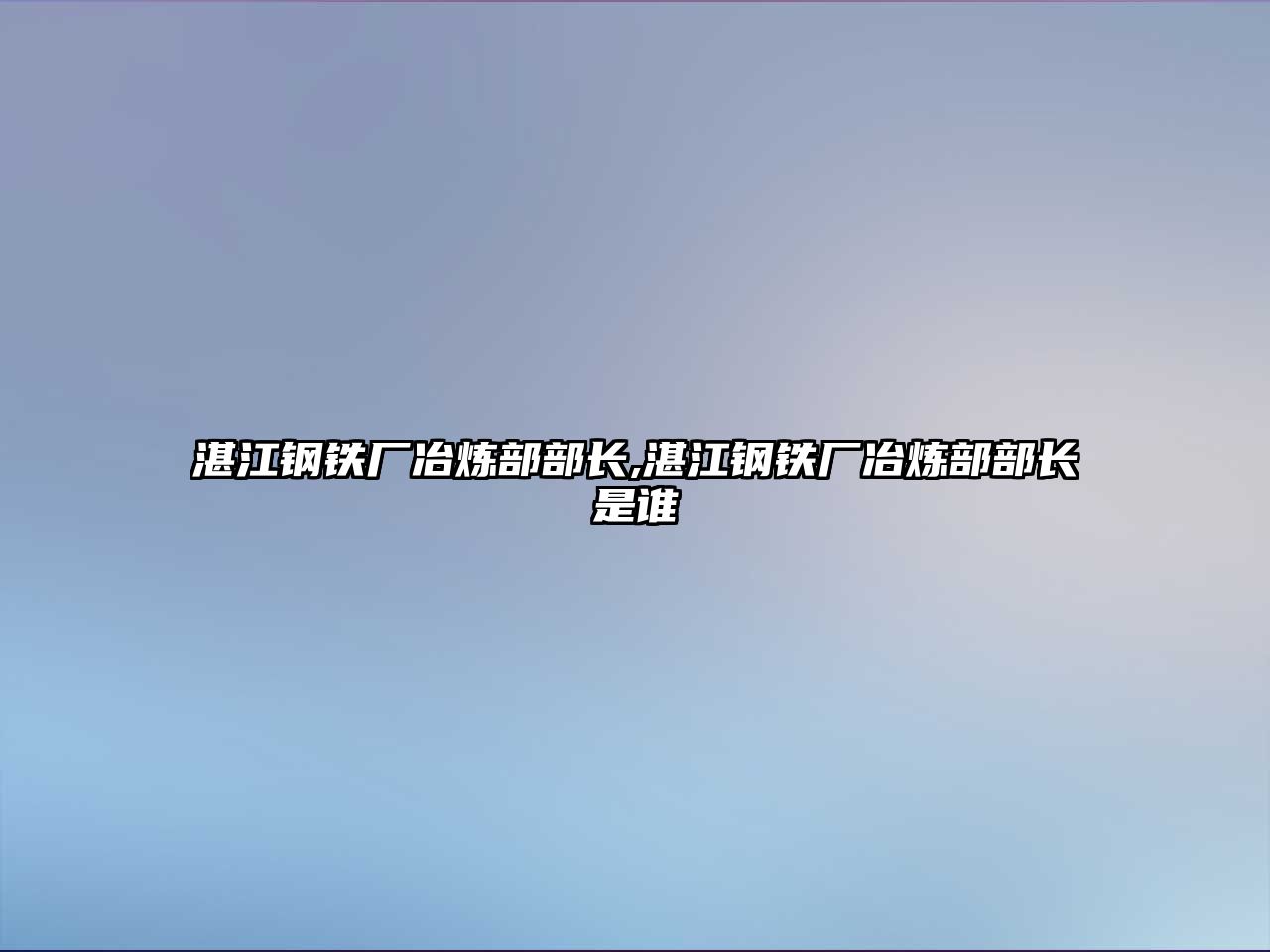 湛江鋼鐵廠冶煉部部長,湛江鋼鐵廠冶煉部部長是誰