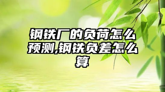 鋼鐵廠的負(fù)荷怎么預(yù)測(cè),鋼鐵負(fù)差怎么算