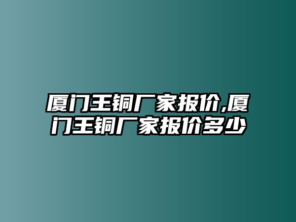 廈門王銅廠家報(bào)價(jià),廈門王銅廠家報(bào)價(jià)多少