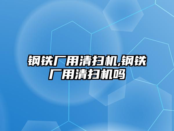 鋼鐵廠用清掃機,鋼鐵廠用清掃機嗎